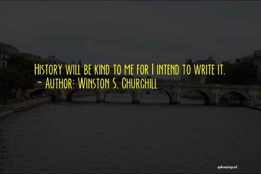 Winston S. Churchill Quotes: History Will Be Kind To Me For I Intend To Write It.