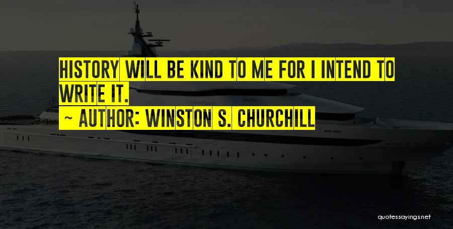 Winston S. Churchill Quotes: History Will Be Kind To Me For I Intend To Write It.