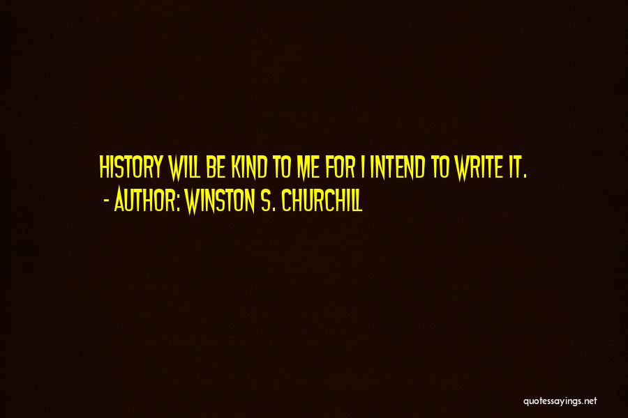 Winston S. Churchill Quotes: History Will Be Kind To Me For I Intend To Write It.