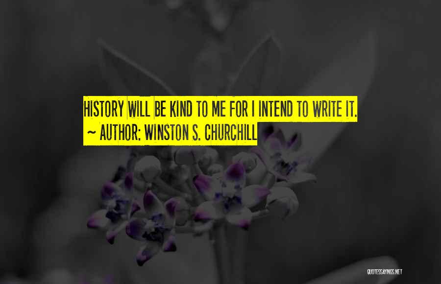 Winston S. Churchill Quotes: History Will Be Kind To Me For I Intend To Write It.