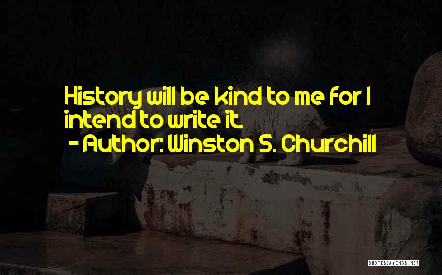 Winston S. Churchill Quotes: History Will Be Kind To Me For I Intend To Write It.