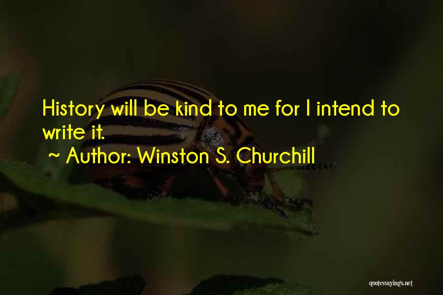 Winston S. Churchill Quotes: History Will Be Kind To Me For I Intend To Write It.