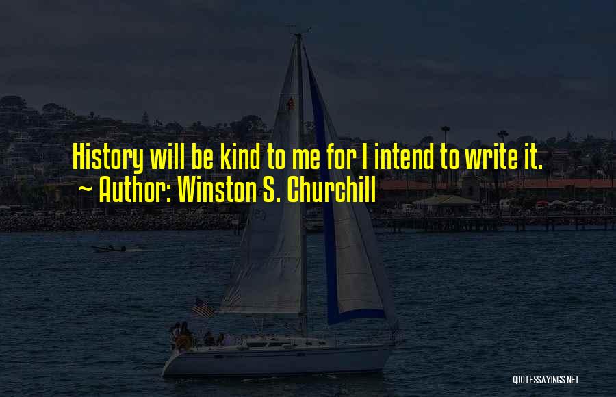 Winston S. Churchill Quotes: History Will Be Kind To Me For I Intend To Write It.