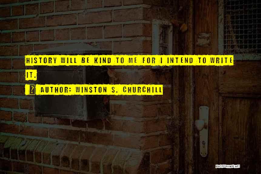 Winston S. Churchill Quotes: History Will Be Kind To Me For I Intend To Write It.