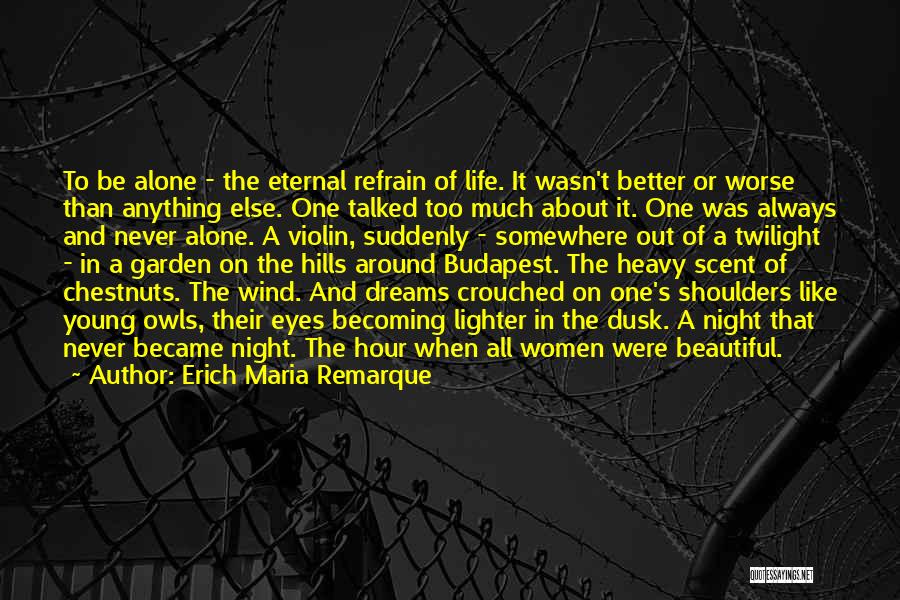 Erich Maria Remarque Quotes: To Be Alone - The Eternal Refrain Of Life. It Wasn't Better Or Worse Than Anything Else. One Talked Too