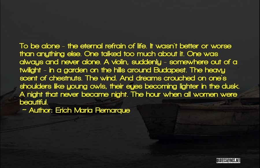 Erich Maria Remarque Quotes: To Be Alone - The Eternal Refrain Of Life. It Wasn't Better Or Worse Than Anything Else. One Talked Too