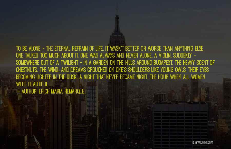 Erich Maria Remarque Quotes: To Be Alone - The Eternal Refrain Of Life. It Wasn't Better Or Worse Than Anything Else. One Talked Too