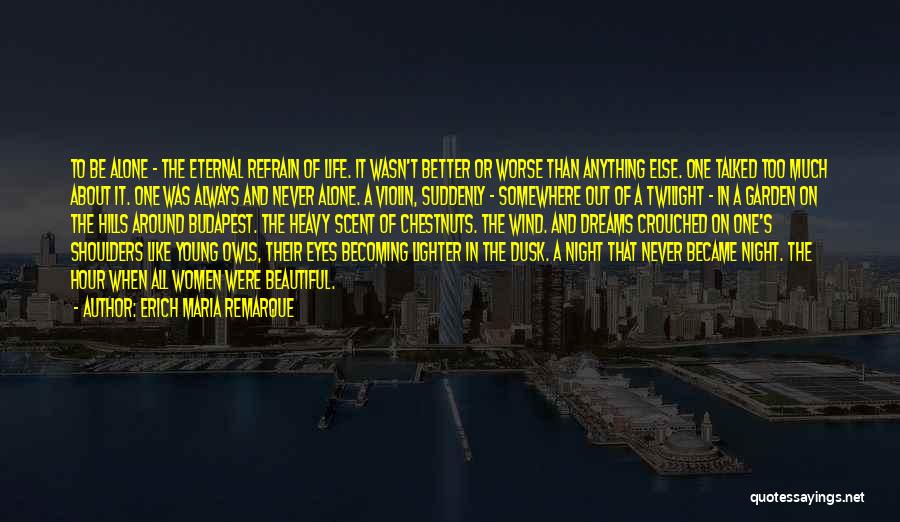 Erich Maria Remarque Quotes: To Be Alone - The Eternal Refrain Of Life. It Wasn't Better Or Worse Than Anything Else. One Talked Too