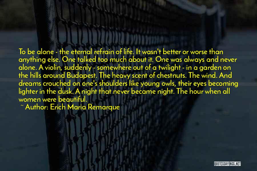 Erich Maria Remarque Quotes: To Be Alone - The Eternal Refrain Of Life. It Wasn't Better Or Worse Than Anything Else. One Talked Too