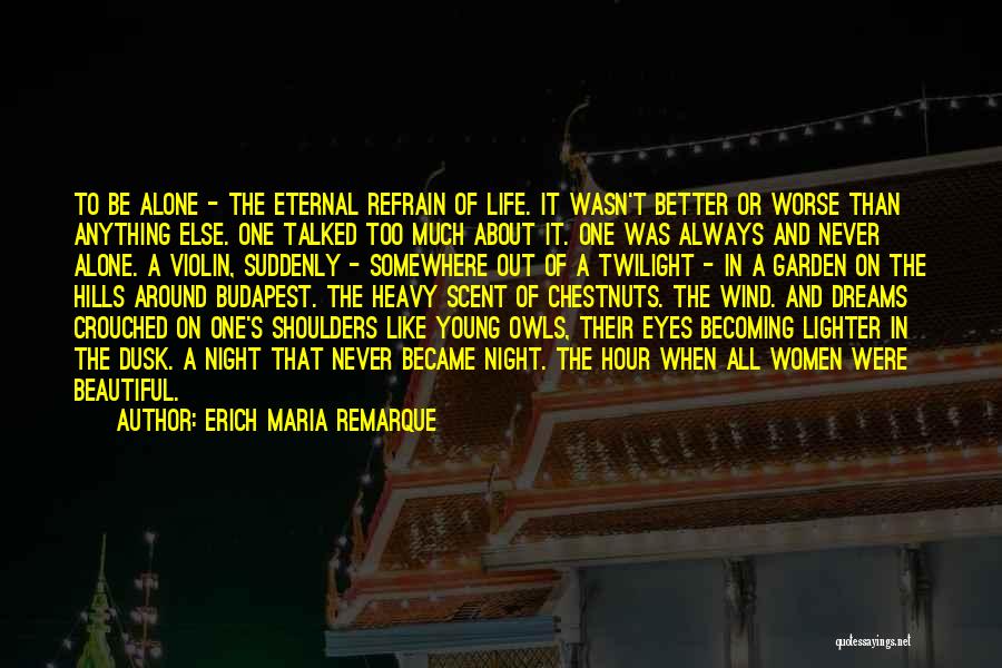 Erich Maria Remarque Quotes: To Be Alone - The Eternal Refrain Of Life. It Wasn't Better Or Worse Than Anything Else. One Talked Too