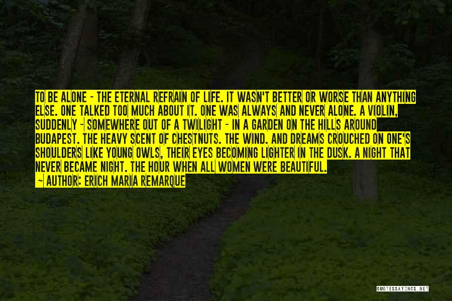 Erich Maria Remarque Quotes: To Be Alone - The Eternal Refrain Of Life. It Wasn't Better Or Worse Than Anything Else. One Talked Too