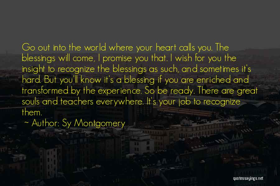 Sy Montgomery Quotes: Go Out Into The World Where Your Heart Calls You. The Blessings Will Come, I Promise You That. I Wish