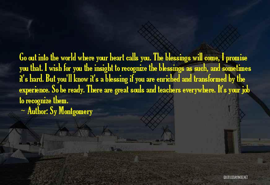 Sy Montgomery Quotes: Go Out Into The World Where Your Heart Calls You. The Blessings Will Come, I Promise You That. I Wish