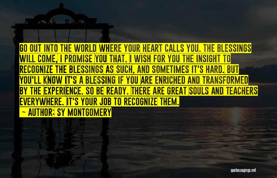 Sy Montgomery Quotes: Go Out Into The World Where Your Heart Calls You. The Blessings Will Come, I Promise You That. I Wish