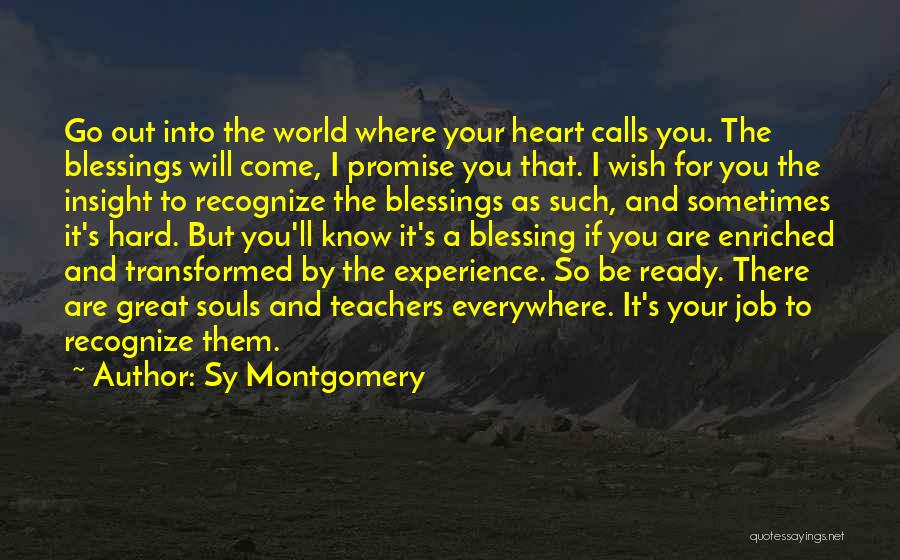 Sy Montgomery Quotes: Go Out Into The World Where Your Heart Calls You. The Blessings Will Come, I Promise You That. I Wish