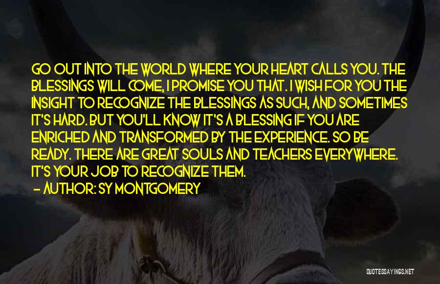 Sy Montgomery Quotes: Go Out Into The World Where Your Heart Calls You. The Blessings Will Come, I Promise You That. I Wish