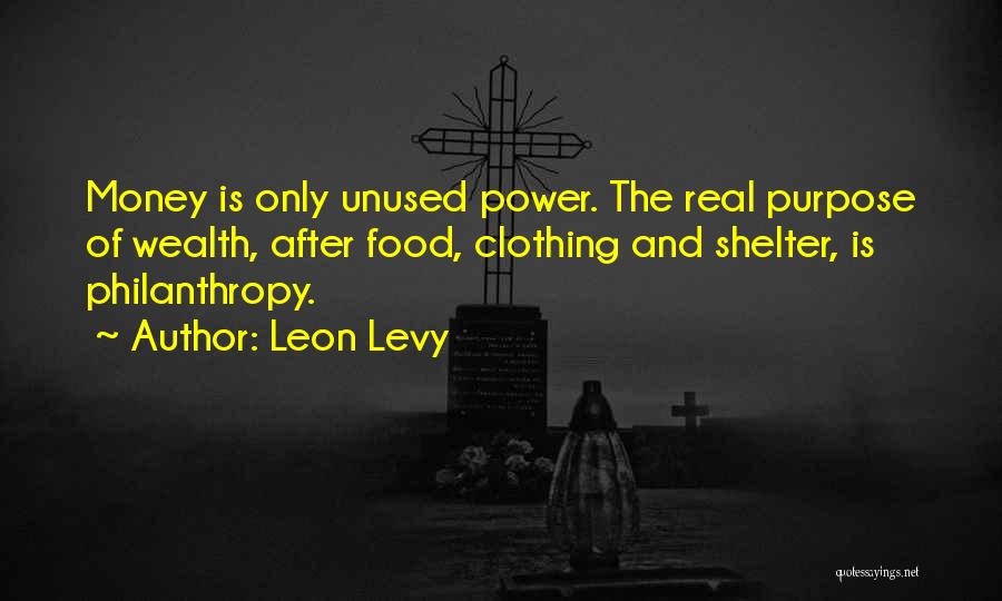 Leon Levy Quotes: Money Is Only Unused Power. The Real Purpose Of Wealth, After Food, Clothing And Shelter, Is Philanthropy.
