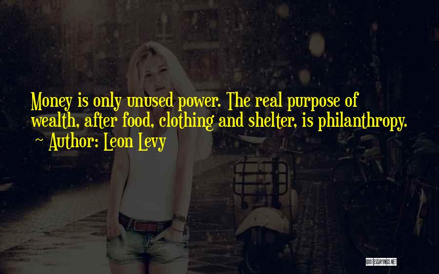 Leon Levy Quotes: Money Is Only Unused Power. The Real Purpose Of Wealth, After Food, Clothing And Shelter, Is Philanthropy.