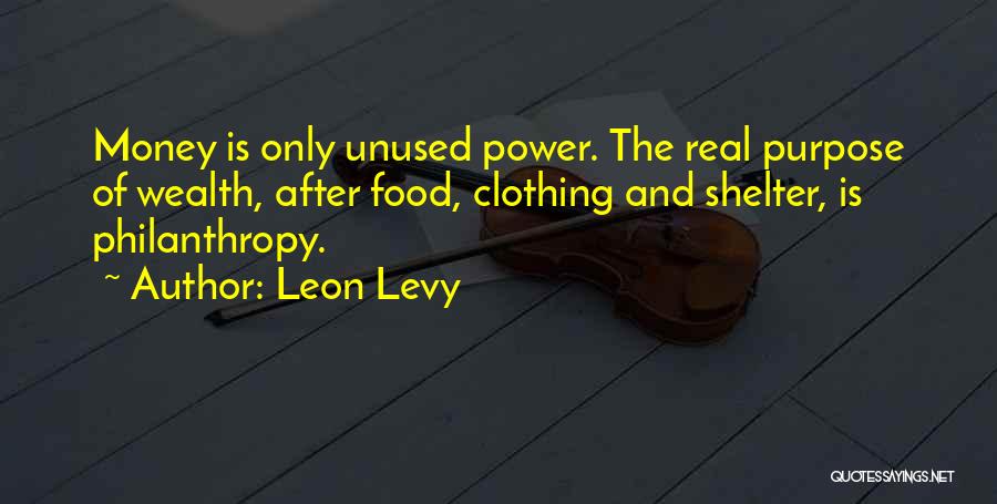 Leon Levy Quotes: Money Is Only Unused Power. The Real Purpose Of Wealth, After Food, Clothing And Shelter, Is Philanthropy.