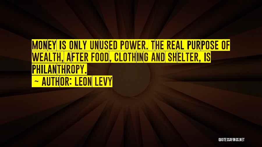 Leon Levy Quotes: Money Is Only Unused Power. The Real Purpose Of Wealth, After Food, Clothing And Shelter, Is Philanthropy.