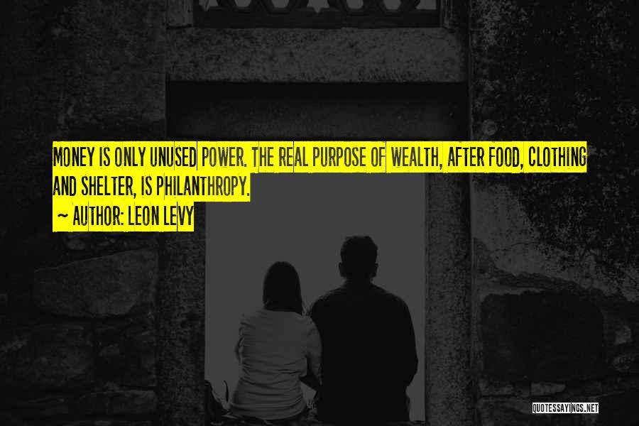 Leon Levy Quotes: Money Is Only Unused Power. The Real Purpose Of Wealth, After Food, Clothing And Shelter, Is Philanthropy.