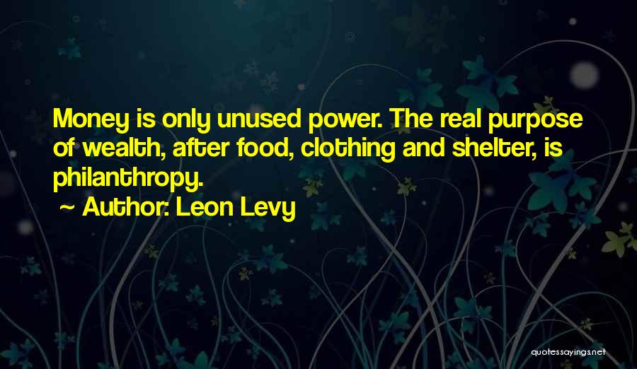 Leon Levy Quotes: Money Is Only Unused Power. The Real Purpose Of Wealth, After Food, Clothing And Shelter, Is Philanthropy.