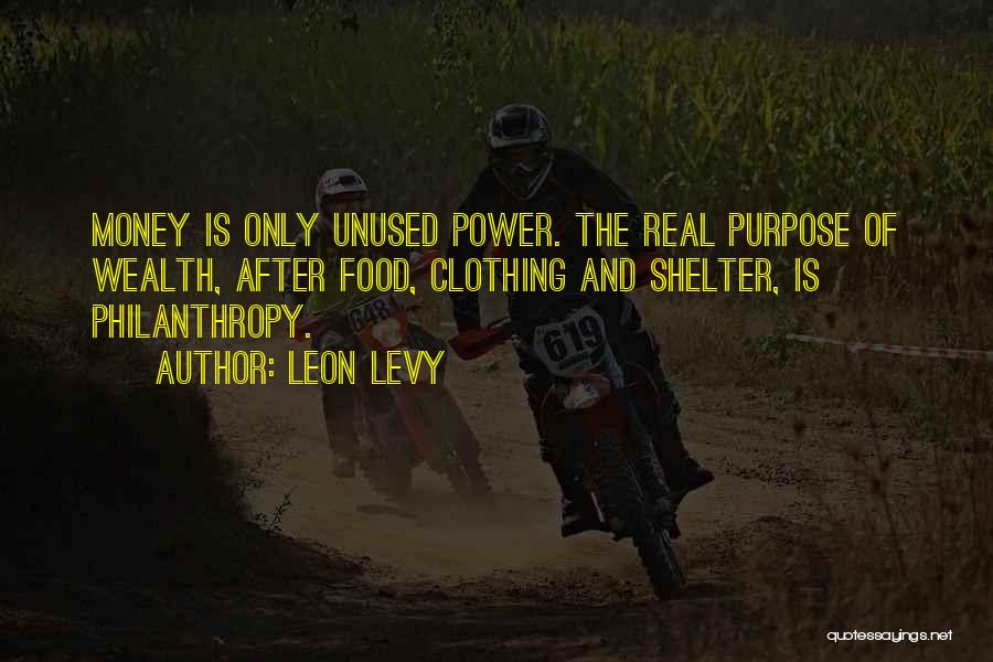 Leon Levy Quotes: Money Is Only Unused Power. The Real Purpose Of Wealth, After Food, Clothing And Shelter, Is Philanthropy.