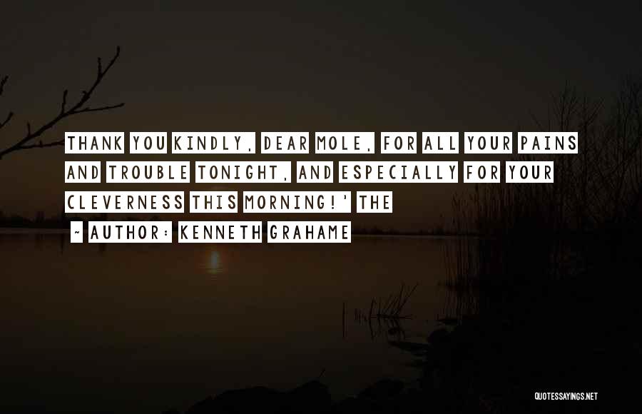 Kenneth Grahame Quotes: Thank You Kindly, Dear Mole, For All Your Pains And Trouble Tonight, And Especially For Your Cleverness This Morning!' The