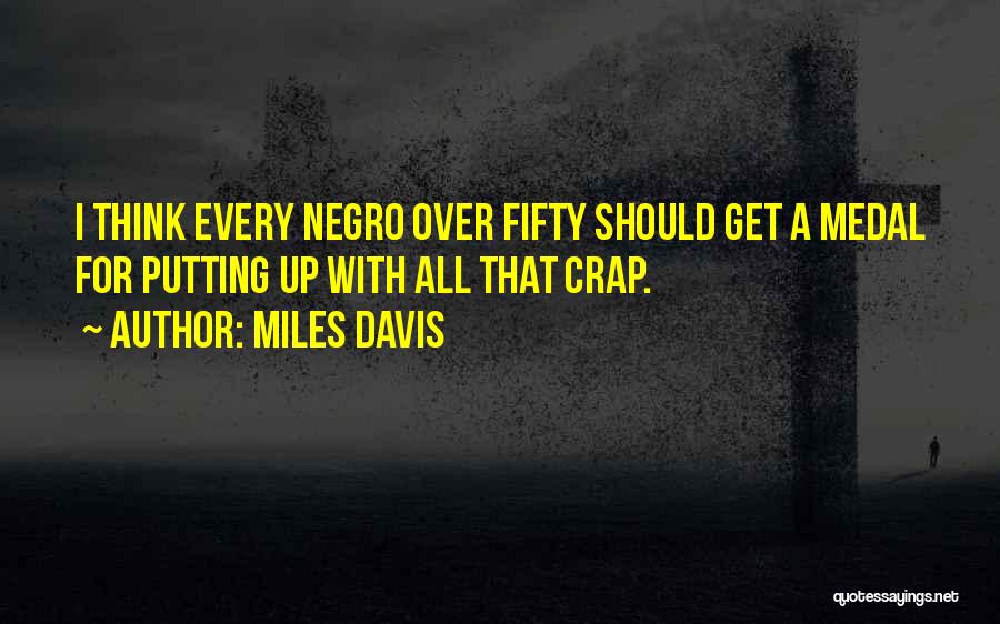 Miles Davis Quotes: I Think Every Negro Over Fifty Should Get A Medal For Putting Up With All That Crap.
