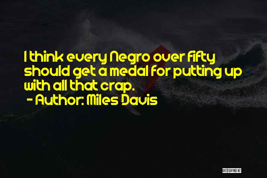 Miles Davis Quotes: I Think Every Negro Over Fifty Should Get A Medal For Putting Up With All That Crap.