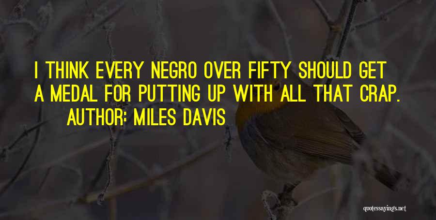 Miles Davis Quotes: I Think Every Negro Over Fifty Should Get A Medal For Putting Up With All That Crap.