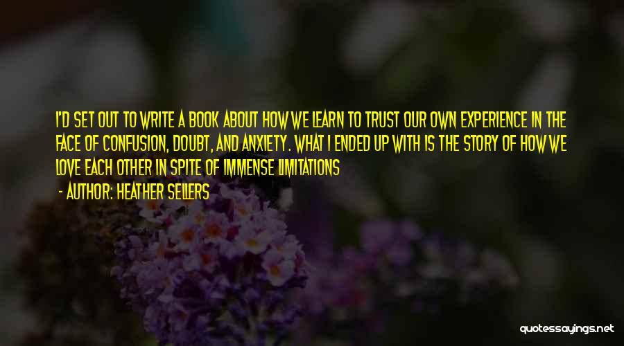 Heather Sellers Quotes: I'd Set Out To Write A Book About How We Learn To Trust Our Own Experience In The Face Of