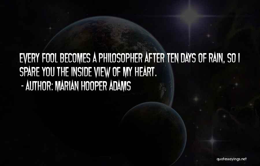 Marian Hooper Adams Quotes: Every Fool Becomes A Philosopher After Ten Days Of Rain, So I Spare You The Inside View Of My Heart.