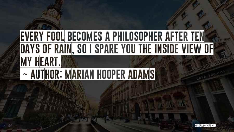 Marian Hooper Adams Quotes: Every Fool Becomes A Philosopher After Ten Days Of Rain, So I Spare You The Inside View Of My Heart.