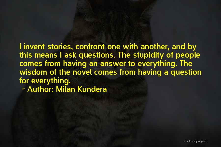 Milan Kundera Quotes: I Invent Stories, Confront One With Another, And By This Means I Ask Questions. The Stupidity Of People Comes From