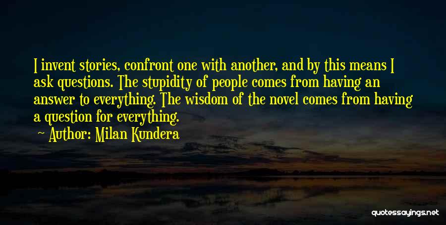 Milan Kundera Quotes: I Invent Stories, Confront One With Another, And By This Means I Ask Questions. The Stupidity Of People Comes From