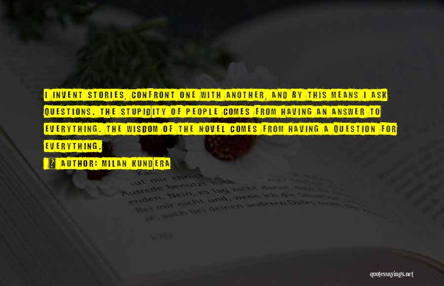 Milan Kundera Quotes: I Invent Stories, Confront One With Another, And By This Means I Ask Questions. The Stupidity Of People Comes From
