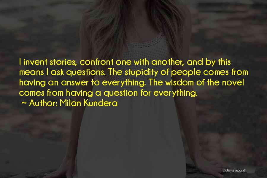 Milan Kundera Quotes: I Invent Stories, Confront One With Another, And By This Means I Ask Questions. The Stupidity Of People Comes From