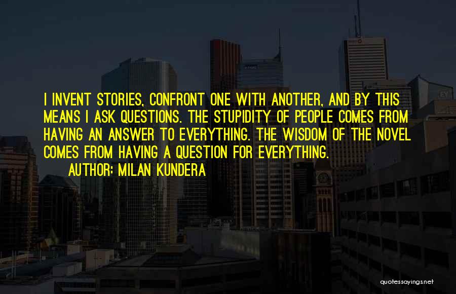 Milan Kundera Quotes: I Invent Stories, Confront One With Another, And By This Means I Ask Questions. The Stupidity Of People Comes From