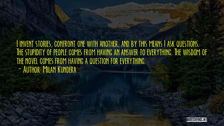 Milan Kundera Quotes: I Invent Stories, Confront One With Another, And By This Means I Ask Questions. The Stupidity Of People Comes From