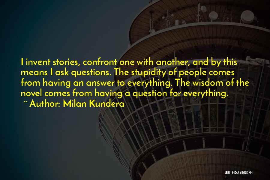 Milan Kundera Quotes: I Invent Stories, Confront One With Another, And By This Means I Ask Questions. The Stupidity Of People Comes From