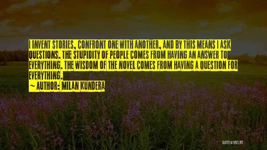 Milan Kundera Quotes: I Invent Stories, Confront One With Another, And By This Means I Ask Questions. The Stupidity Of People Comes From