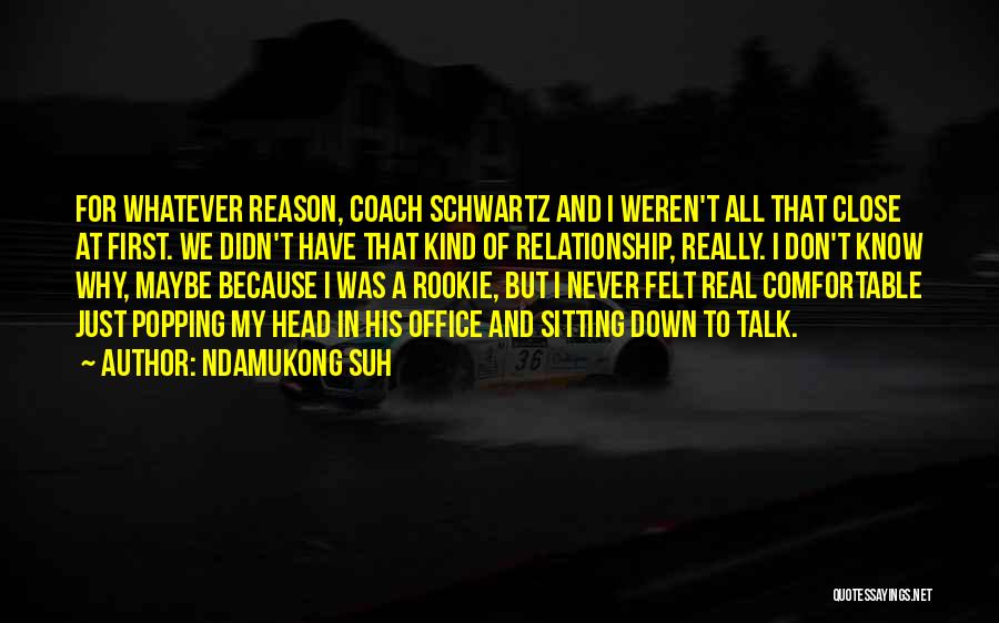 Ndamukong Suh Quotes: For Whatever Reason, Coach Schwartz And I Weren't All That Close At First. We Didn't Have That Kind Of Relationship,