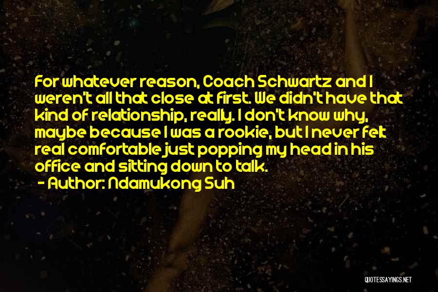 Ndamukong Suh Quotes: For Whatever Reason, Coach Schwartz And I Weren't All That Close At First. We Didn't Have That Kind Of Relationship,