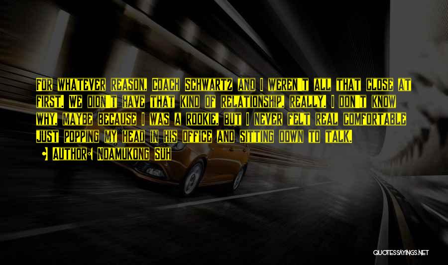 Ndamukong Suh Quotes: For Whatever Reason, Coach Schwartz And I Weren't All That Close At First. We Didn't Have That Kind Of Relationship,