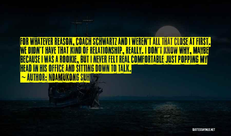 Ndamukong Suh Quotes: For Whatever Reason, Coach Schwartz And I Weren't All That Close At First. We Didn't Have That Kind Of Relationship,