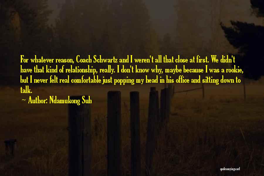 Ndamukong Suh Quotes: For Whatever Reason, Coach Schwartz And I Weren't All That Close At First. We Didn't Have That Kind Of Relationship,