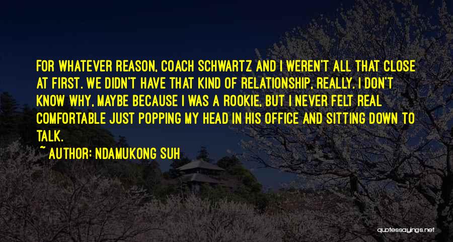 Ndamukong Suh Quotes: For Whatever Reason, Coach Schwartz And I Weren't All That Close At First. We Didn't Have That Kind Of Relationship,