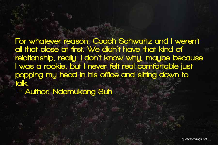 Ndamukong Suh Quotes: For Whatever Reason, Coach Schwartz And I Weren't All That Close At First. We Didn't Have That Kind Of Relationship,