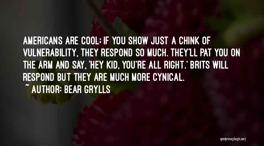 Bear Grylls Quotes: Americans Are Cool; If You Show Just A Chink Of Vulnerability, They Respond So Much. They'll Pat You On The